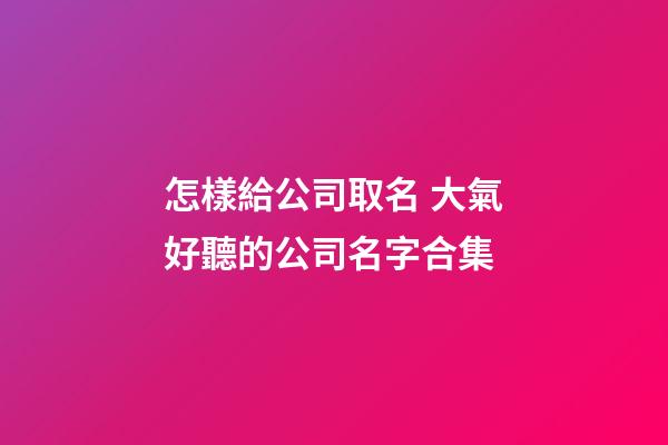 怎樣給公司取名 大氣好聽的公司名字合集-第1張-公司起名-玄機派